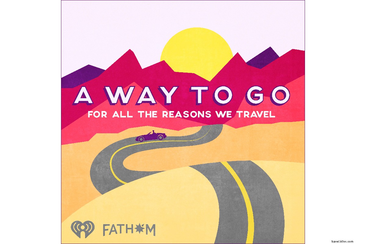 Introducing  A Way to Go : Fathom s Exciting New Travel Podcast on iHeart Radio